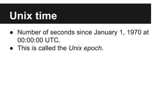 Unix time
● Number of seconds since January 1, 1970 at
00:00:00 UTC.
● This is called the Unix epoch.
 