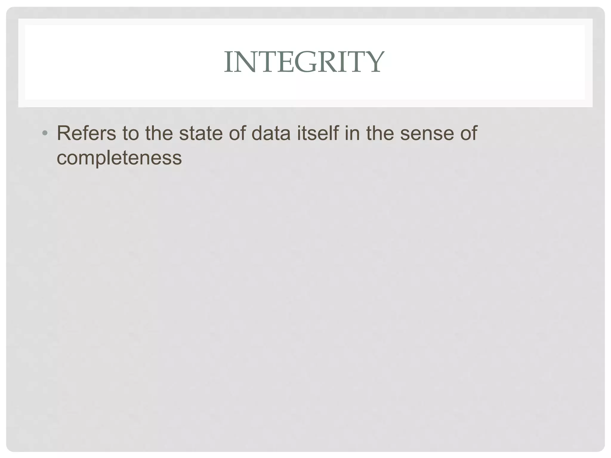 INTEGRITY
• Refers to the state of data itself in the sense of
completeness
 