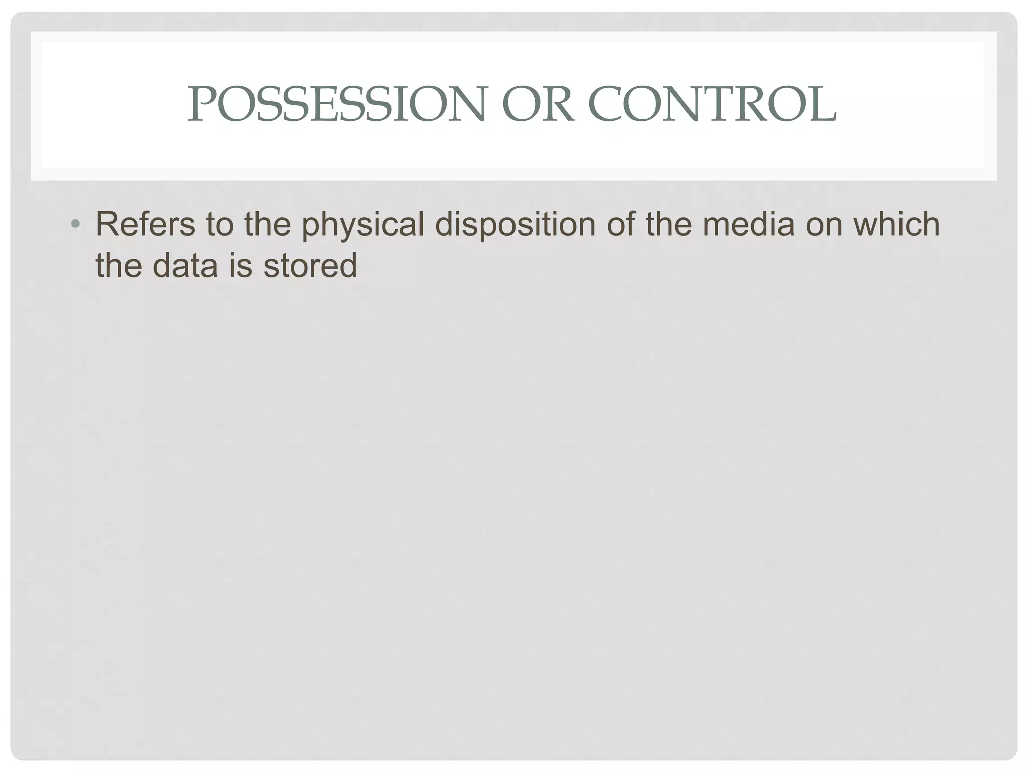 POSSESSION OR CONTROL
• Refers to the physical disposition of the media on which
the data is stored
 