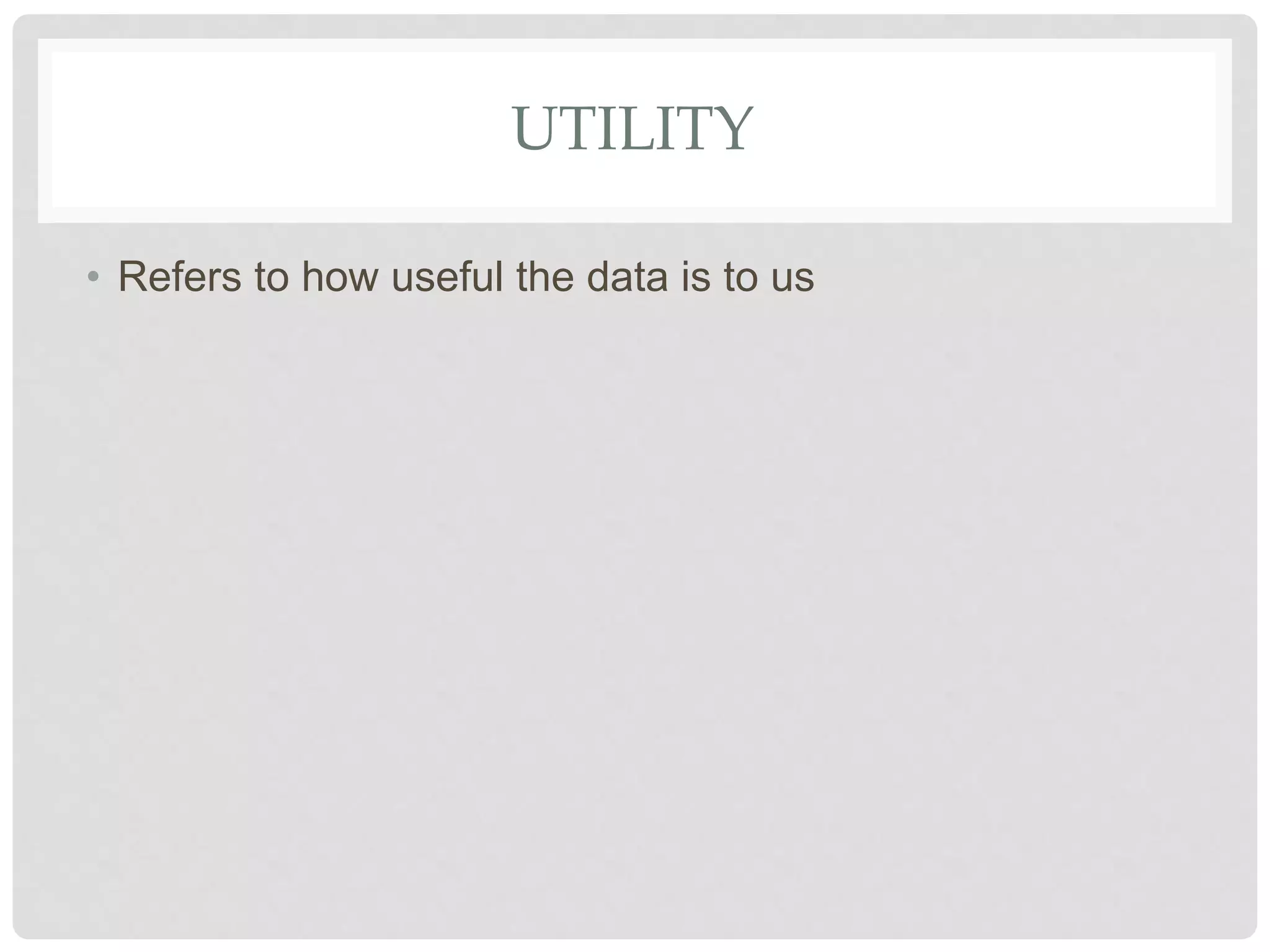 UTILITY
• Refers to how useful the data is to us
 