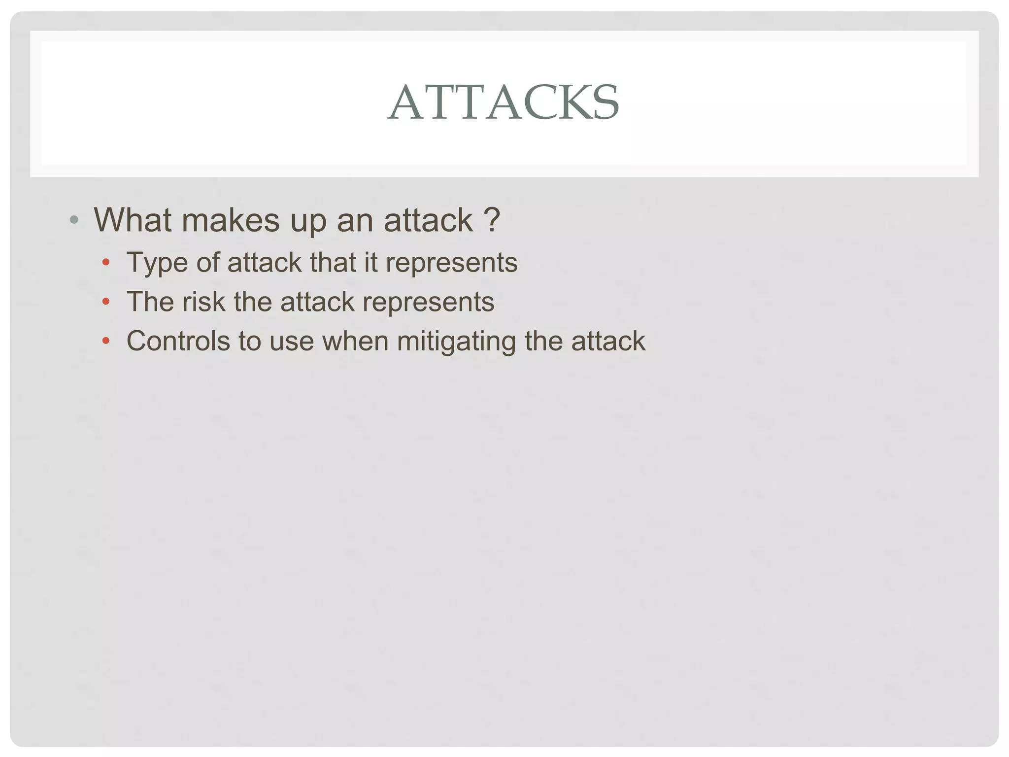 ATTACKS
• What makes up an attack ?
• Type of attack that it represents
• The risk the attack represents
• Controls to use when mitigating the attack
 