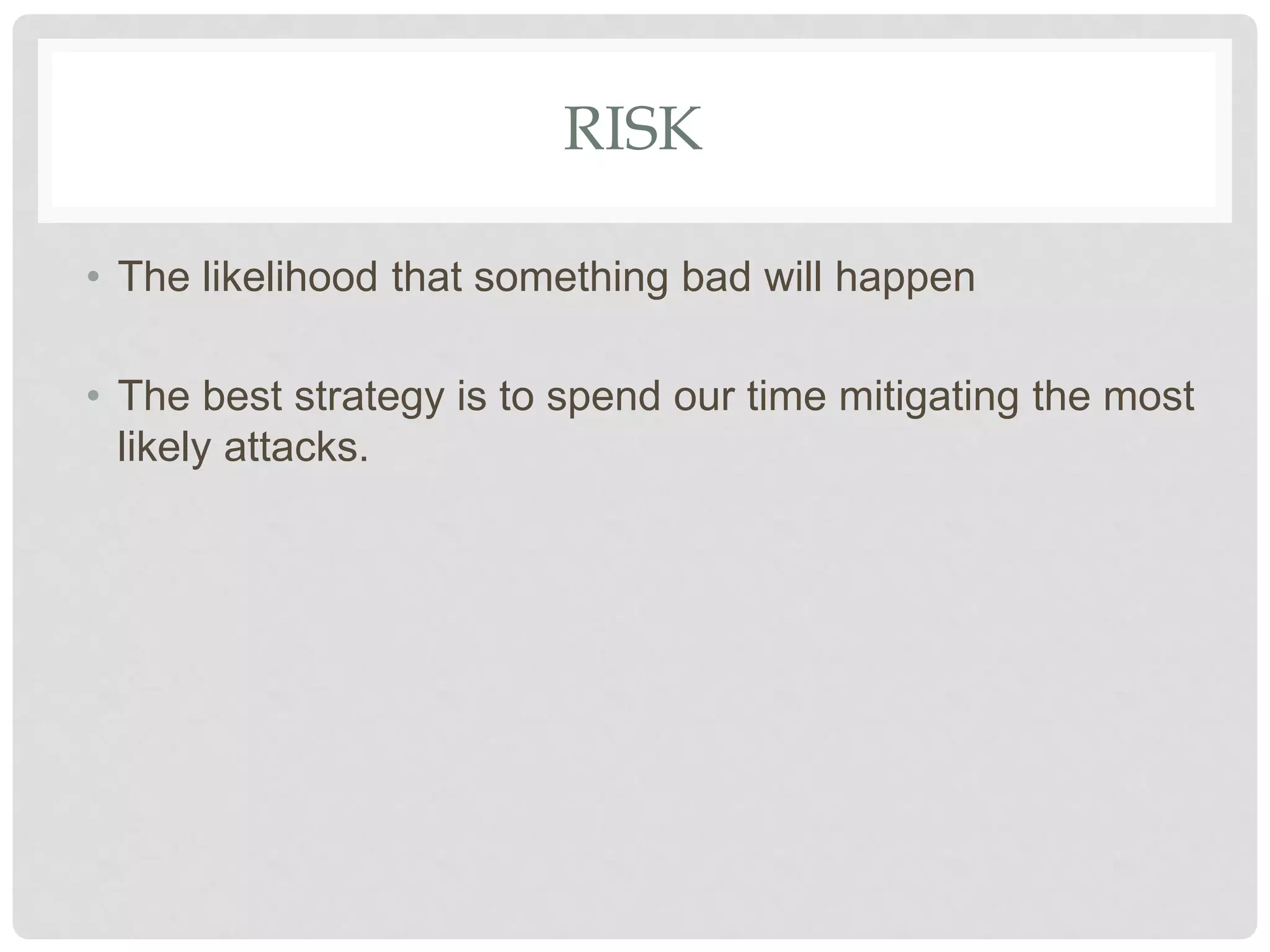 RISK
• The likelihood that something bad will happen
• The best strategy is to spend our time mitigating the most
likely attacks.
 