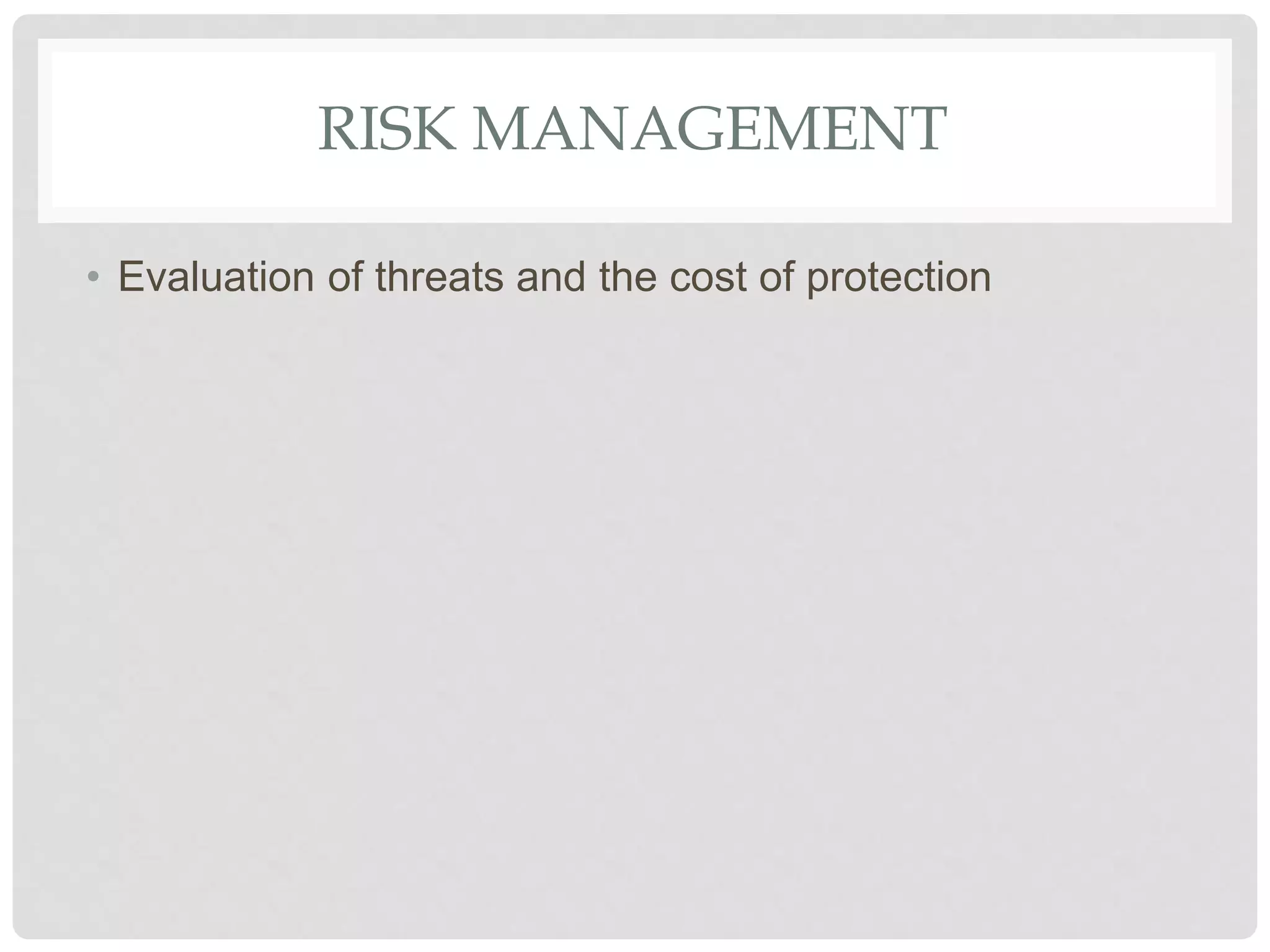 RISK MANAGEMENT
• Evaluation of threats and the cost of protection
 