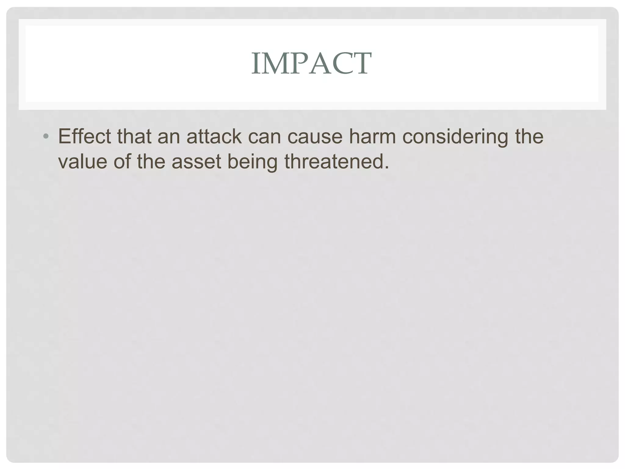 IMPACT
• Effect that an attack can cause harm considering the
value of the asset being threatened.
 