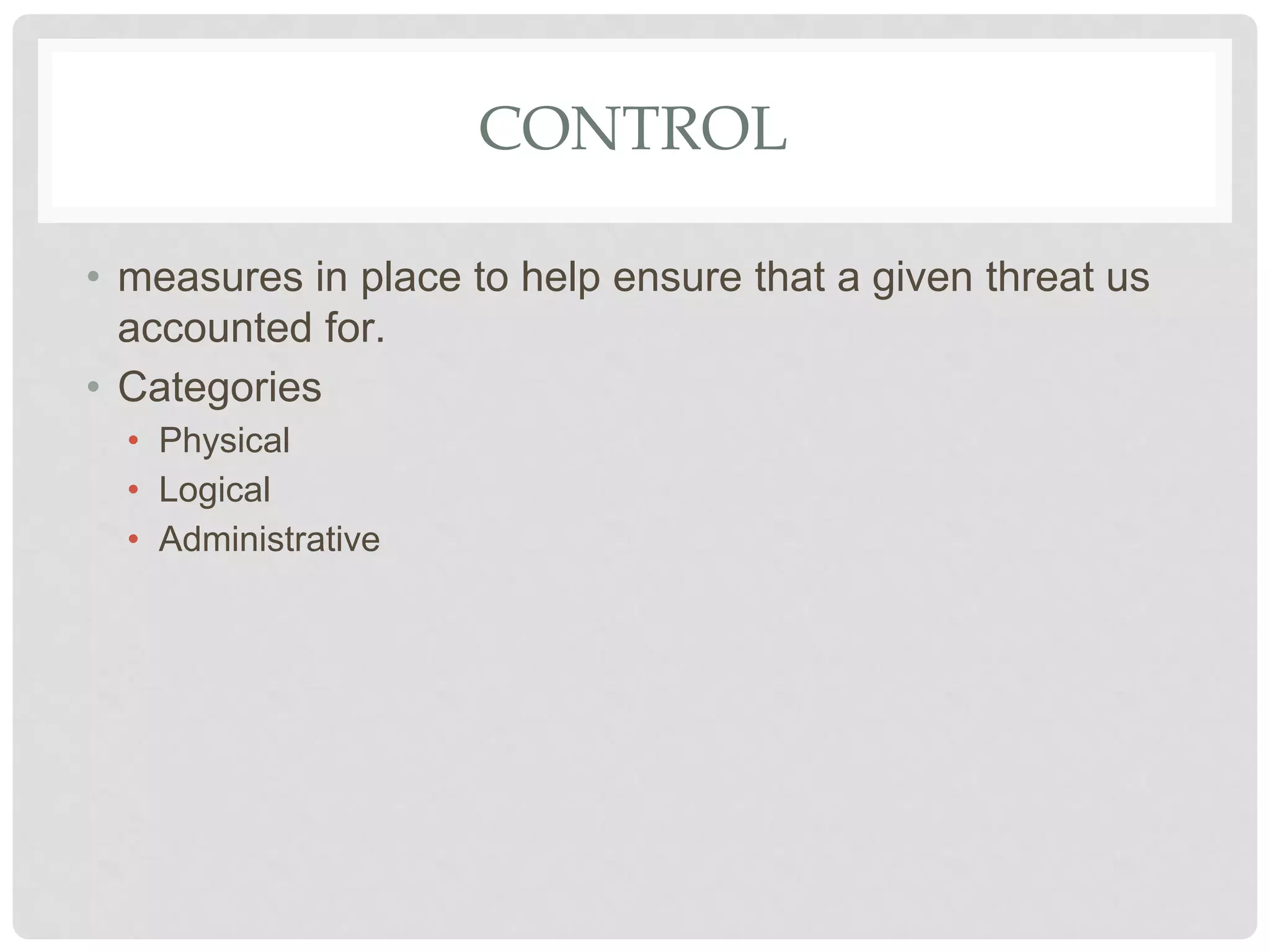 CONTROL
• measures in place to help ensure that a given threat us
accounted for.
• Categories
• Physical
• Logical
• Administrative
 