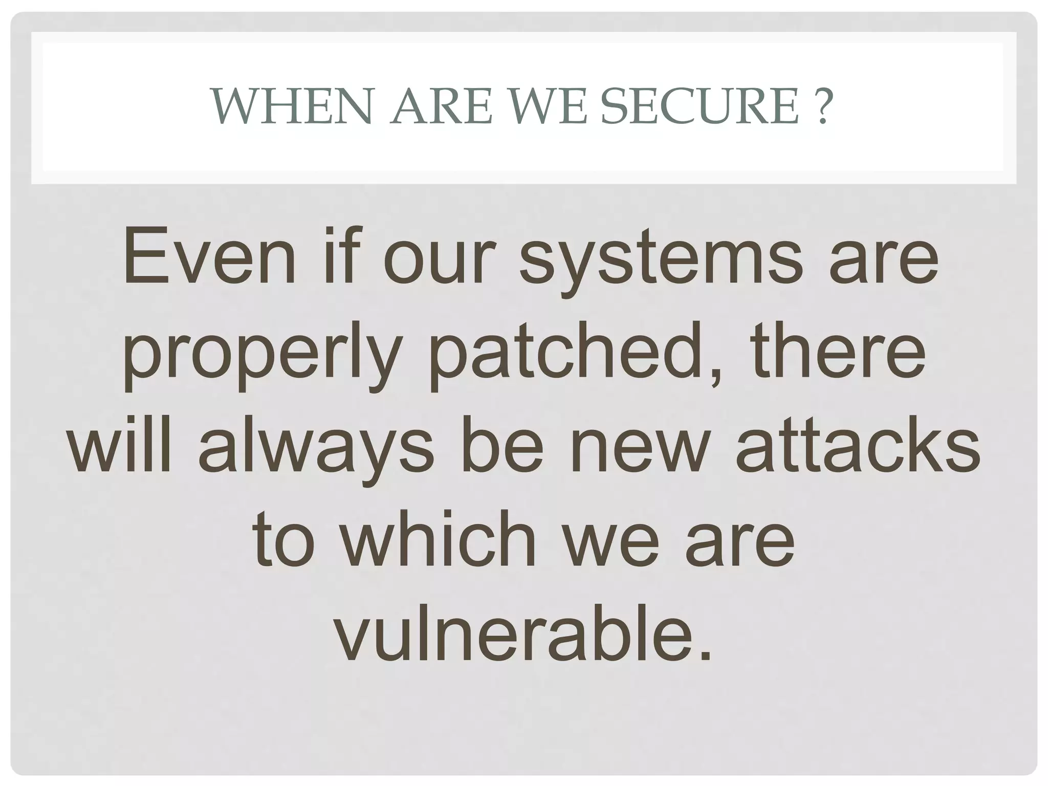 WHEN ARE WE SECURE ?
Even if our systems are
properly patched, there
will always be new attacks
to which we are
vulnerable.
 