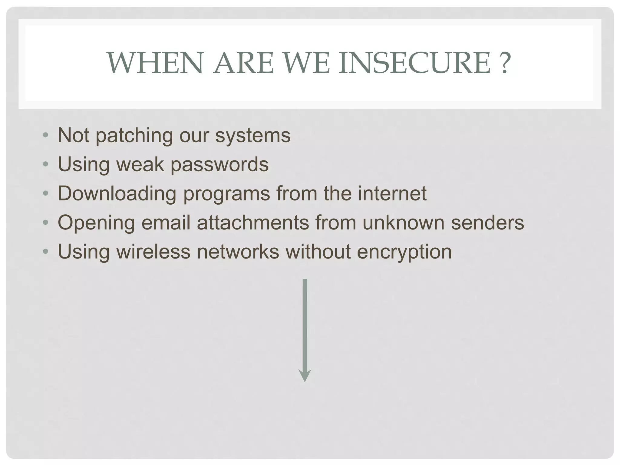 WHEN ARE WE INSECURE ?
• Not patching our systems
• Using weak passwords
• Downloading programs from the internet
• Opening email attachments from unknown senders
• Using wireless networks without encryption
 