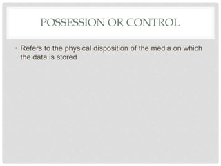 POSSESSION OR CONTROL
• Refers to the physical disposition of the media on which
the data is stored
 