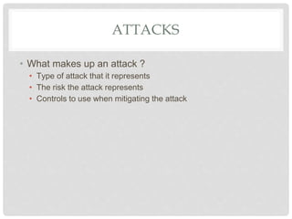 ATTACKS
• What makes up an attack ?
• Type of attack that it represents
• The risk the attack represents
• Controls to use when mitigating the attack
 