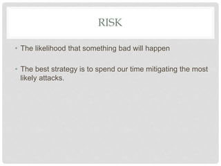 RISK
• The likelihood that something bad will happen
• The best strategy is to spend our time mitigating the most
likely attacks.
 