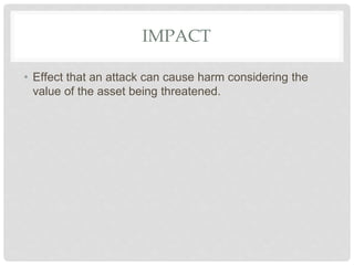 IMPACT
• Effect that an attack can cause harm considering the
value of the asset being threatened.
 