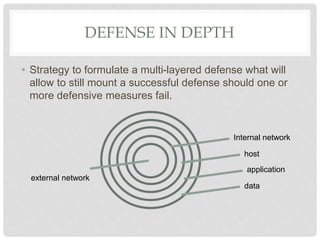 DEFENSE IN DEPTH
• Strategy to formulate a multi-layered defense what will
allow to still mount a successful defense should one or
more defensive measures fail.
Internal network
host
application
data
external network
 