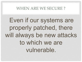WHEN ARE WE SECURE ?
Even if our systems are
properly patched, there
will always be new attacks
to which we are
vulnerable.
 