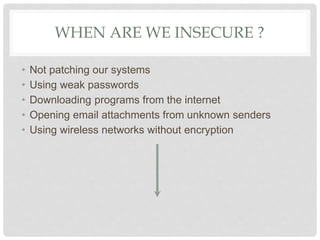 WHEN ARE WE INSECURE ?
• Not patching our systems
• Using weak passwords
• Downloading programs from the internet
• Opening email attachments from unknown senders
• Using wireless networks without encryption
 