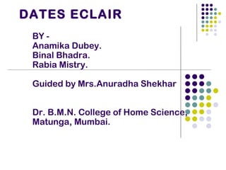 DATES ECLAIR BY -  Anamika Dubey. Binal Bhadra. Rabia Mistry. Guided by Mrs.Anuradha Shekhar Dr. B.M.N. College of Home Science, Matunga, Mumbai. 