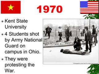 1970
 Kent State
University
 4 Students shot
by Army National
Guard on
campus in Ohio.
 They were
protesting the
War.
 
