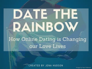 DATE THE
RAINBOW
CREATED BY JENA HUDSON
Image by Nan Palmero 
How Online Dating is Changing
our Love Lives
 