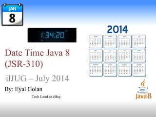 Date Time Java 8
(JSR-310)
ilJUG – July 2014
By: Eyal Golan
Tech Lead at eBay
 