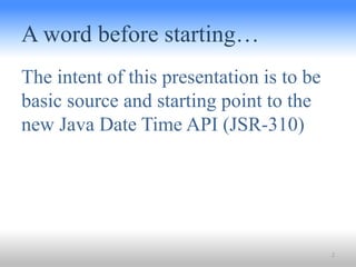 A word before starting…
The intent of this presentation is to be
basic source and starting point to the
new Java Date Time...