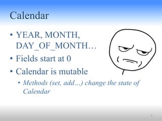 Calendar
• YEAR, MONTH,
DAY_OF_MONTH…
• Fields start at 0
• Calendar is mutable
• Methods (set, add…) change the state of
...
