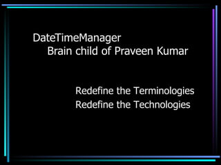 DateTimeManager  Brain child of Praveen Kumar Redefine the Terminologies Redefine the Technologies 