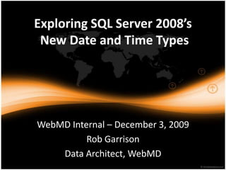Exploring SQL Server 2008’s New Date and Time Types WebMD Internal – December 3, 2009 Rob Garrison Data Architect, WebMD 