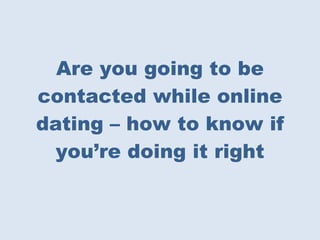 Are you going to be contacted while online dating – how to know if you’re doing it right 