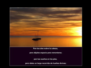 Pon tus alas sobre la cabeza, pero déjales espacio para remontarse; pon tus sueños en los pies, pero dales un largo recorrido de huellas divinas; 