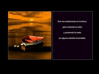Pon tus ambiciones en la tierra,  pero mirando el cielo  y poniendo la meta  en alguna estrella encendida.  