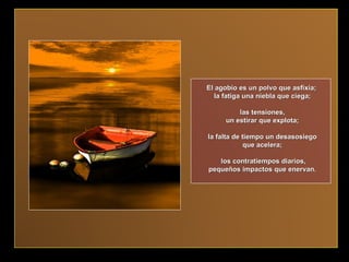 El agobio es un polvo que asfixia;  la fatiga una niebla que ciega; las tensiones,  un estirar que explota; la falta de tiempo un desasosiego  que acelera; los contratiempos diarios, pequeños impactos que enervan.  