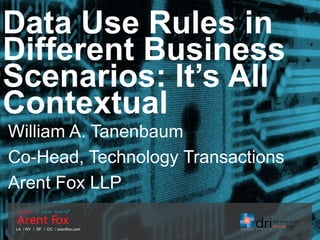 LA / NY / SF / DC / arentfox.com
Data Use Rules in
Different Business
Scenarios: It’s All
Contextual
William A. Tanenbaum
Co-Head, Technology Transactions
Arent Fox LLP
 