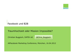 Facebook und B2B


Traumhochzeit oder Mission Impossible?

Christian Buggisch, DATEV eG   @Chris_Buggisch


AllFacebook Marketing Conference, München, 16.04.2012
 