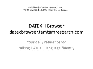 DATEX II Browser
datexbrowser.tamtamresearch.com
Your daily reference for
talking DATEX II language fluently
Jan Vlčinský – TamTam Research s.r.o.
19+20 May 2014 – DATEX II User Forum Prague
 