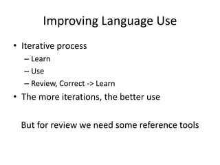 Improving Language Use
• Iterative process
– Learn
– Use
– Review, Correct -> Learn
• The more iterations, the better use
But for review we need some reference tools
 