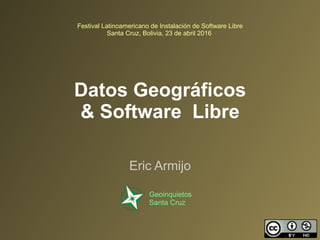 Festival Latinoamericano de Instalación de Software Libre
Santa Cruz, Bolivia, 23 de abril 2016
Datos Geográficos
& Software Libre
Eric Armijo
Geoinquietos
Santa Cruz
 
