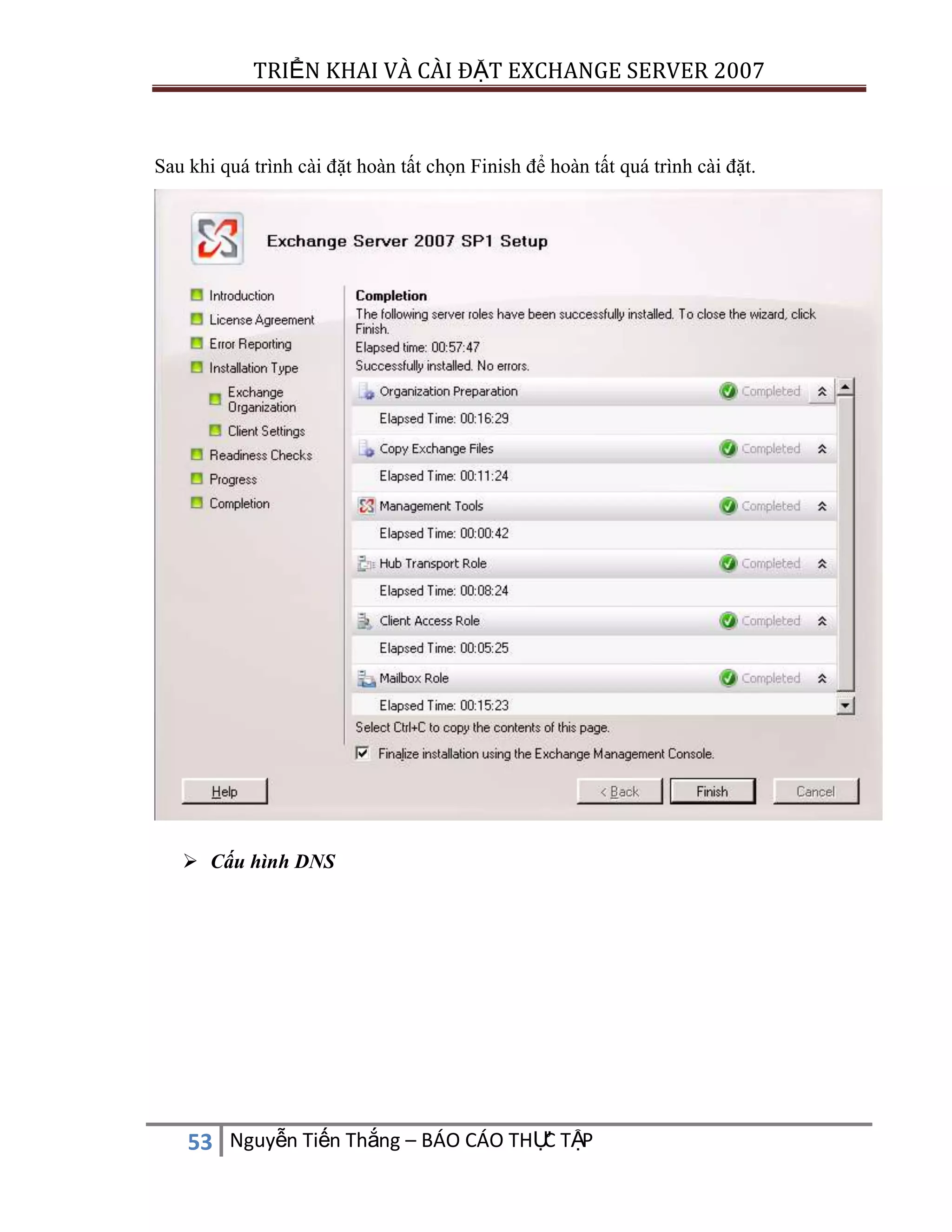 TRIỂN KHAI VÀ CÀI ĐẶT EXCHANGE SERVER 2007

Sau khi quá trình cài đặt hoàn tất chọn Finish để hoàn tất quá trình cài đặt.

 Cấu hình DNS

C
53 Nguyễn Tiến Thắng – BÁO CÁO THỰ TẬP

 