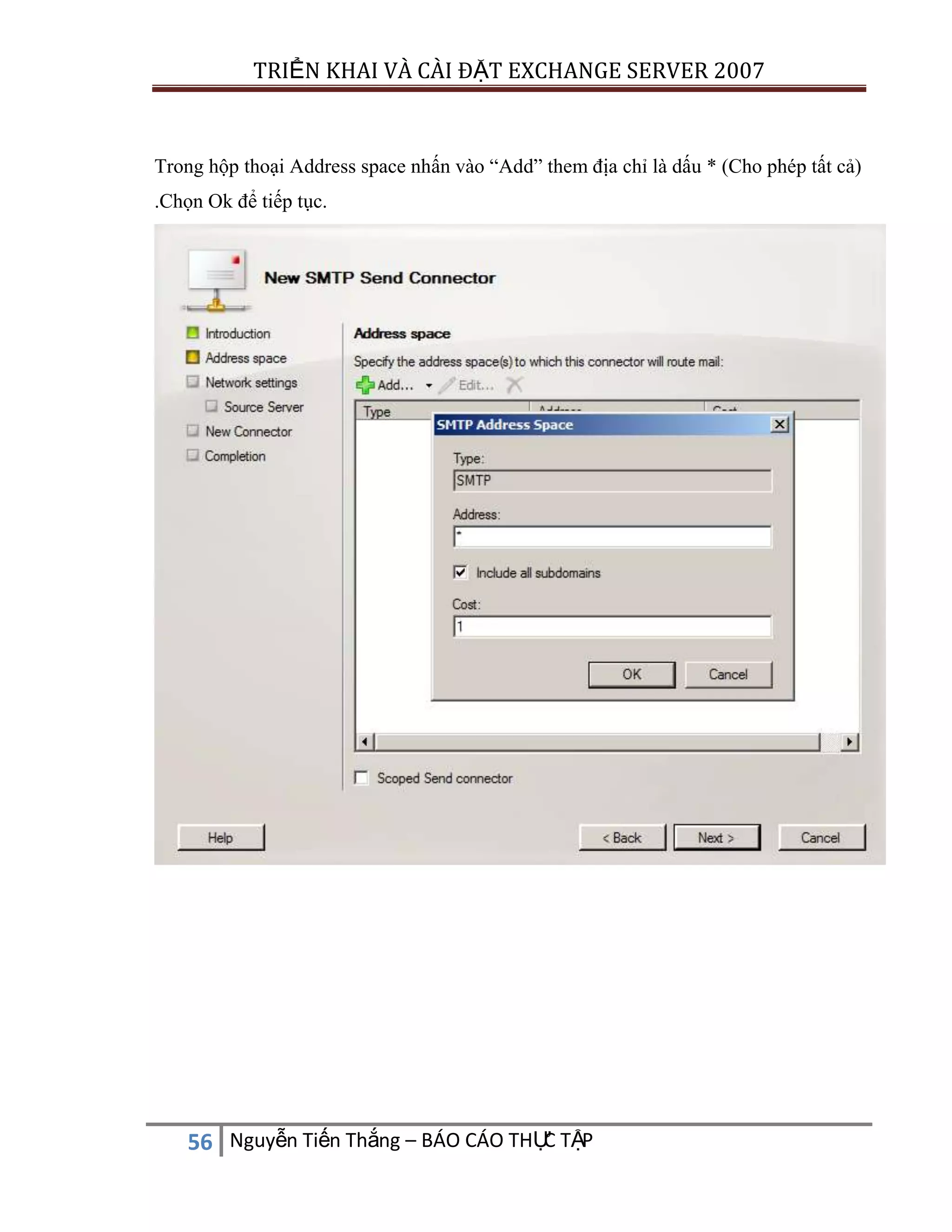 TRIỂN KHAI VÀ CÀI ĐẶT EXCHANGE SERVER 2007

Trong hộp thoại Address space nhấn vào “Add” them địa chỉ là dấu * (Cho phép tất cả)
.Chọn Ok để tiếp tục.

C
56 Nguyễn Tiến Thắng – BÁO CÁO THỰ TẬP

 