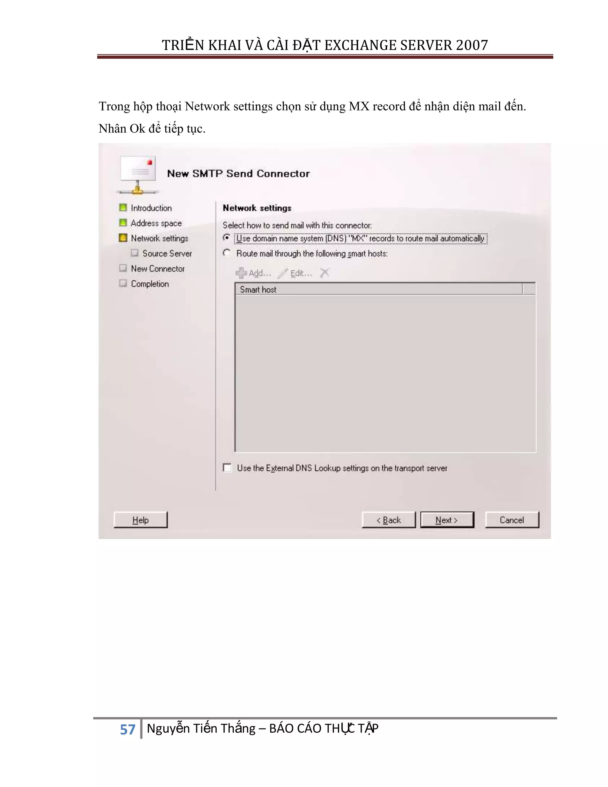 TRIỂN KHAI VÀ CÀI ĐẶT EXCHANGE SERVER 2007

Trong hộp thoại Network settings chọn sử dụng MX record để nhận diện mail đến.
Nhân Ok để tiếp tục.

C
57 Nguyễn Tiến Thắng – BÁO CÁO THỰ TẬP

 