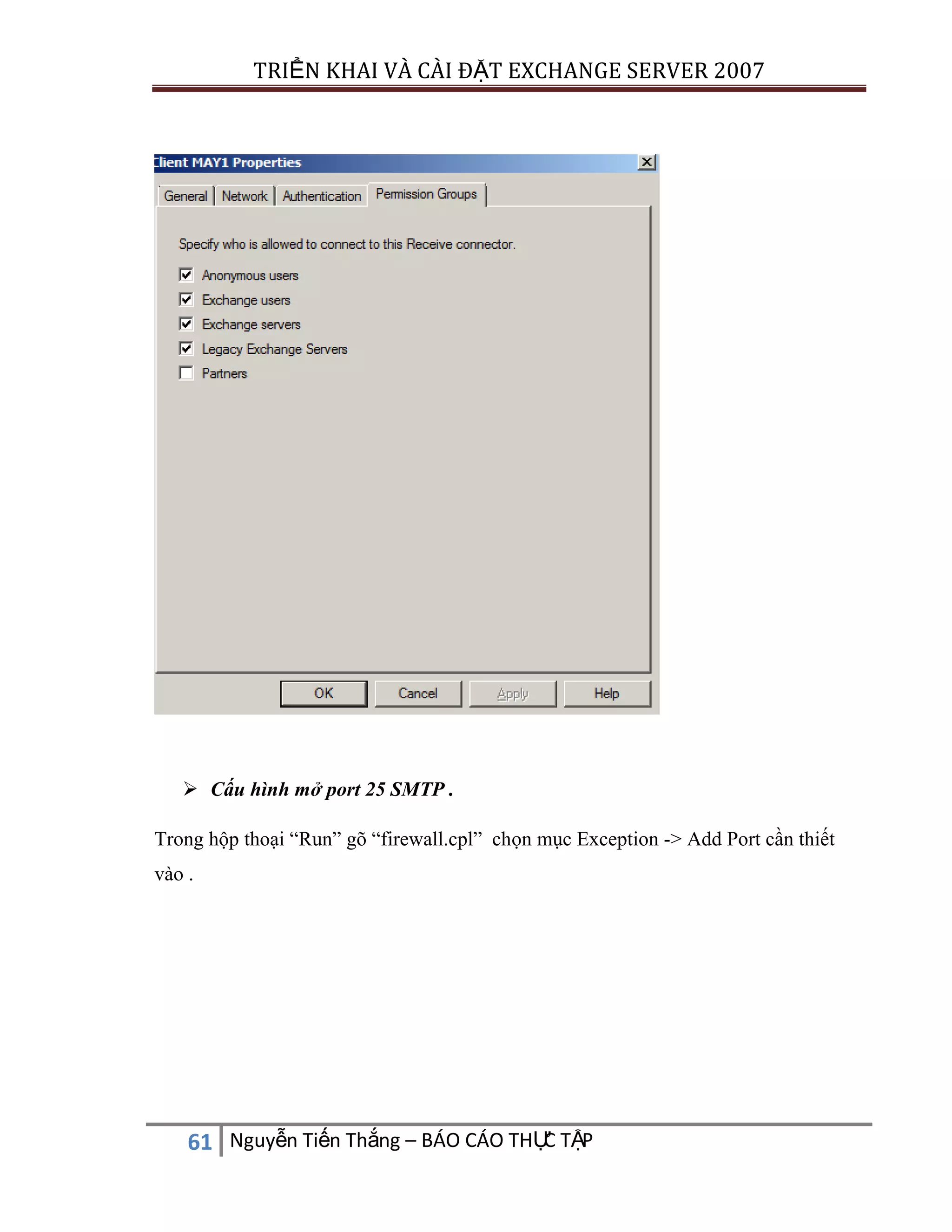 TRIỂN KHAI VÀ CÀI ĐẶT EXCHANGE SERVER 2007

 Cấu hình mở port 25 SMTP .
Trong hộp thoại “Run” gõ “firewall.cpl” chọn mục Exception -> Add Port cần thiết
vào .

C
61 Nguyễn Tiến Thắng – BÁO CÁO THỰ TẬP

 