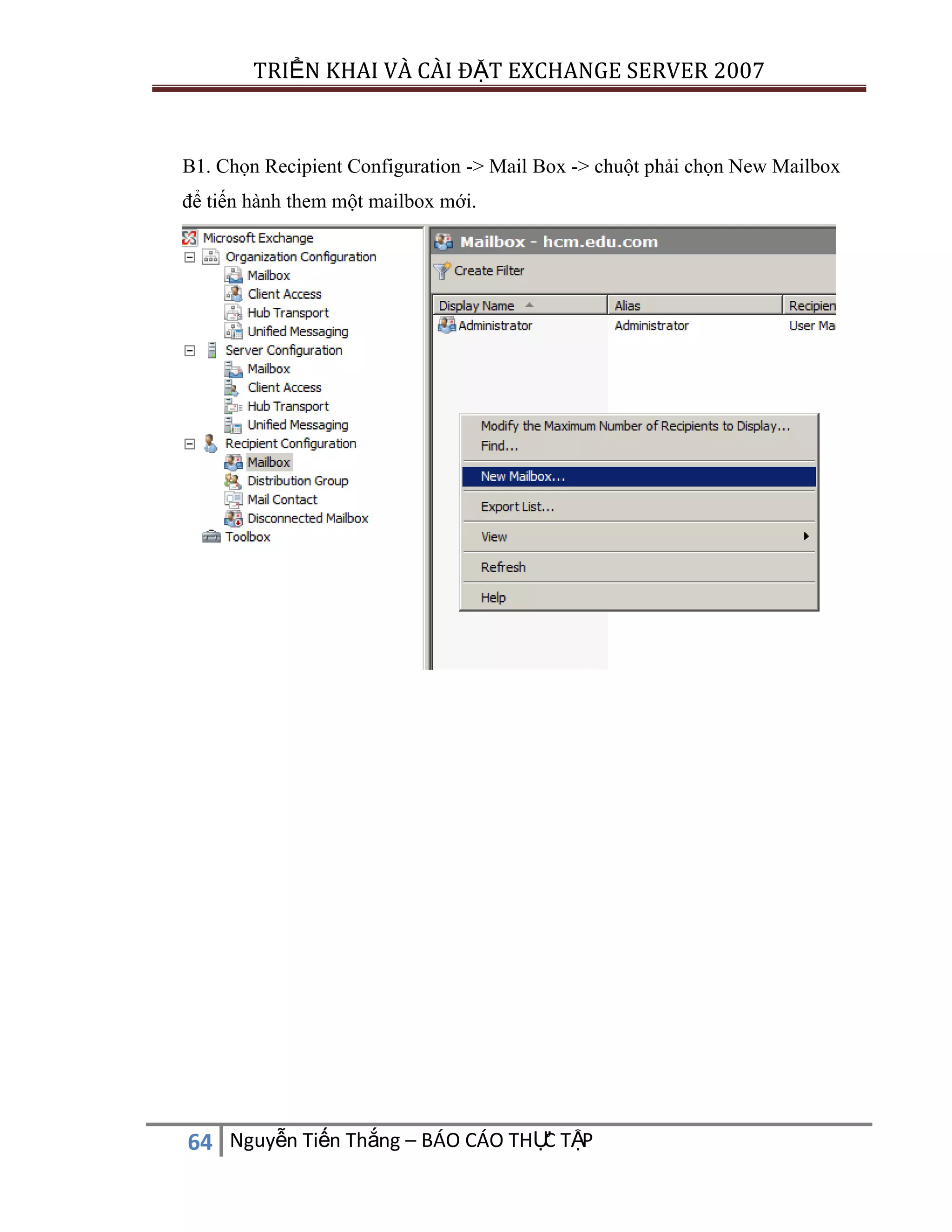 TRIỂN KHAI VÀ CÀI ĐẶT EXCHANGE SERVER 2007

B1. Chọn Recipient Configuration -> Mail Box -> chuột phải chọn New Mailbox
để tiến hành them một mailbox mới.

C
64 Nguyễn Tiến Thắng – BÁO CÁO THỰ TẬP

 