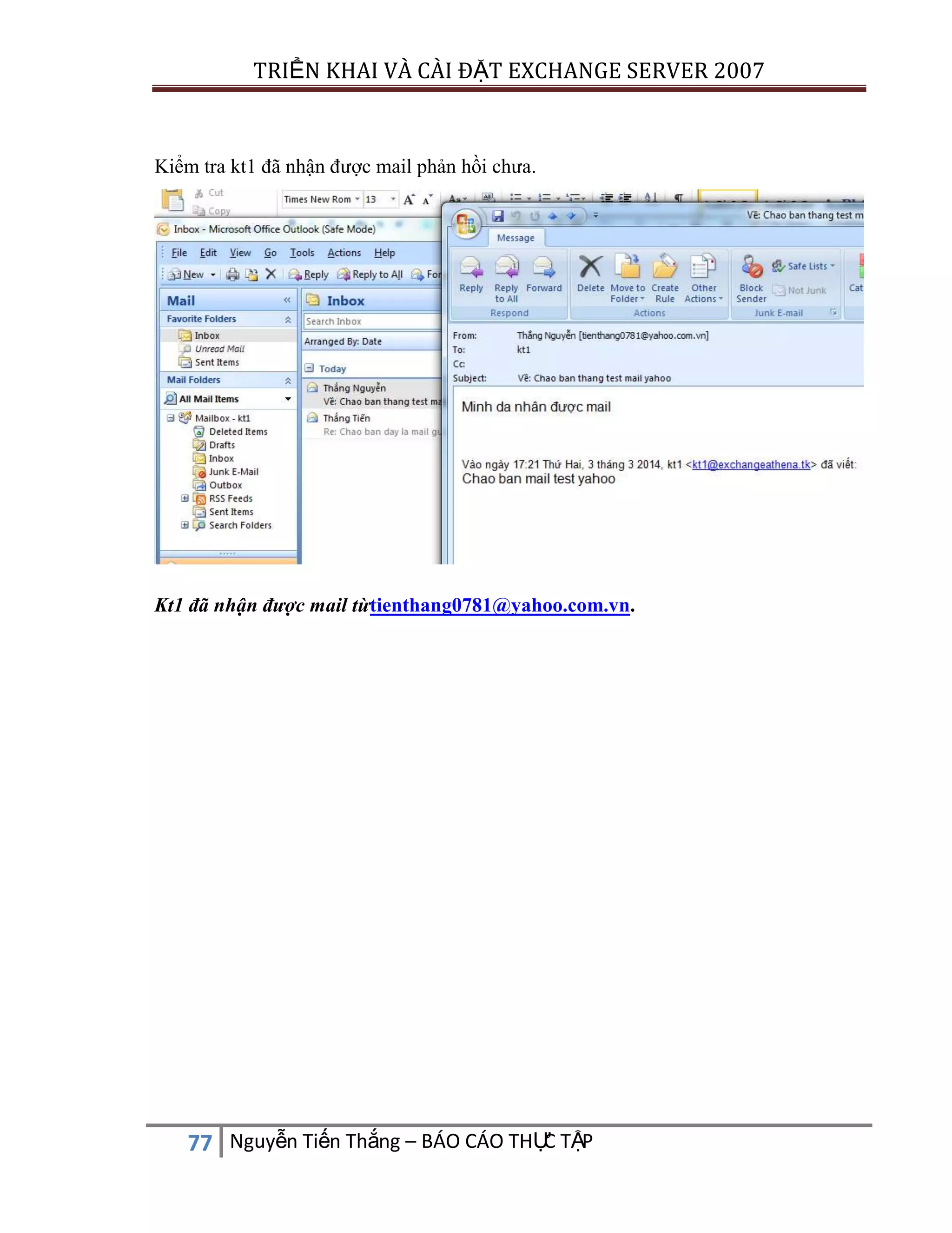 TRIỂN KHAI VÀ CÀI ĐẶT EXCHANGE SERVER 2007

Kiểm tra kt1 đã nhận được mail phản hồi chưa.

Kt1 đã nhận được mail từtienthang0781@yahoo.com.vn.

C
77 Nguyễn Tiến Thắng – BÁO CÁO THỰ TẬP

 