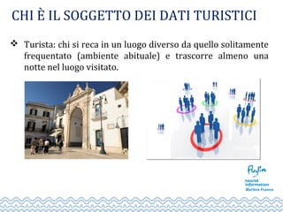CHI È IL SOGGETTO DEI DATI TURISTICI
 Turista: chi si reca in un luogo diverso da quello solitamente
frequentato (ambiente abituale) e trascorre almeno una
notte nel luogo visitato.
 