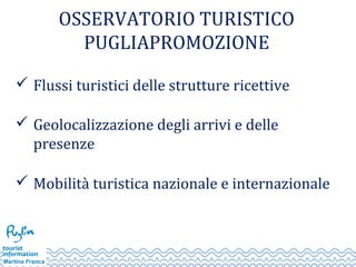 OSSERVATORIO TURISTICO
PUGLIAPROMOZIONE
 Flussi turistici delle strutture ricettive
 Geolocalizzazione degli arrivi e delle
presenze
 Mobilità turistica nazionale e internazionale
 