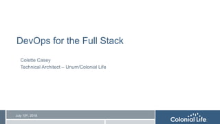 1
1
DevOps for the Full Stack
Colette Casey
Technical Architect – Unum/Colonial Life
July 10th, 2018
 