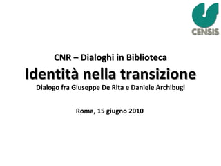 CNR – Dialoghi in Biblioteca Identità nella transizione Dialogo fra Giuseppe De Rita e Daniele Archibugi Roma, 15 giugno 2010  