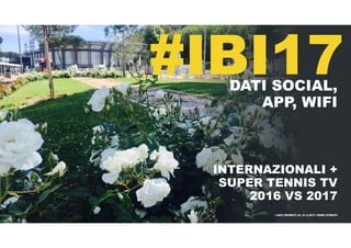 #IBI17DATI SOCIAL,
APP, WIFI
INTERNAZIONALI +
SUPER TENNIS TV
2016 VS 2017
I DATI RIFERITI AL 21.5.2017 SONO STIMATI
 