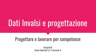 Dati Invalsi e progettazione
Progettare e lavorare per competenze
insegnanti
Sonia Gabrielli I.C. Frosinone 4
 
