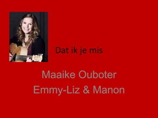Dat ik je mis

Maaike Ouboter
Emmy-Liz & Manon

 