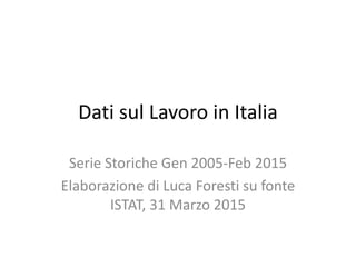 Dati sul Lavoro in Italia
Serie Storiche Gen 2005-Feb 2015
Elaborazione di Luca Foresti su fonte
ISTAT, 31 Marzo 2015
 