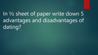 In ½ sheet of paper write down 5
advantages and disadvantages of
dating?
 
